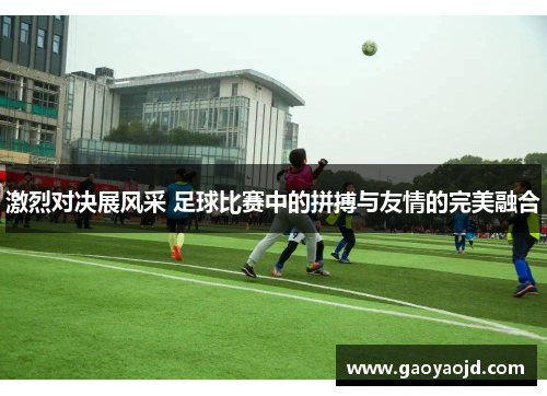 激烈对决展风采 足球比赛中的拼搏与友情的完美融合