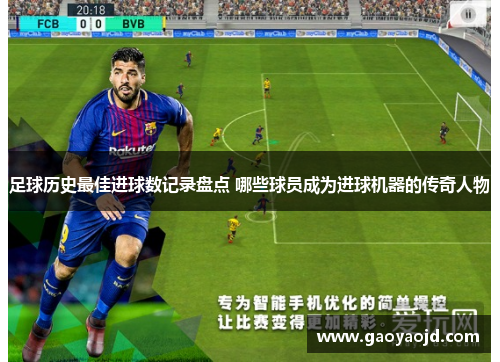 足球历史最佳进球数记录盘点 哪些球员成为进球机器的传奇人物