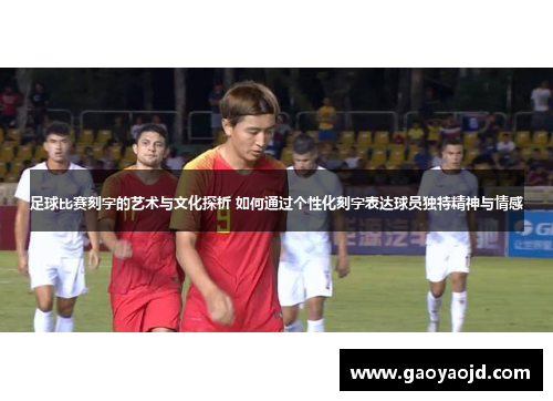 足球比赛刻字的艺术与文化探析 如何通过个性化刻字表达球员独特精神与情感